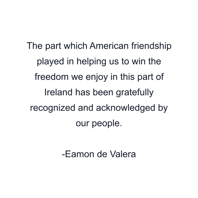 The part which American friendship played in helping us to win the freedom we enjoy in this part of Ireland has been gratefully recognized and acknowledged by our people.