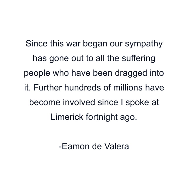 Since this war began our sympathy has gone out to all the suffering people who have been dragged into it. Further hundreds of millions have become involved since I spoke at Limerick fortnight ago.