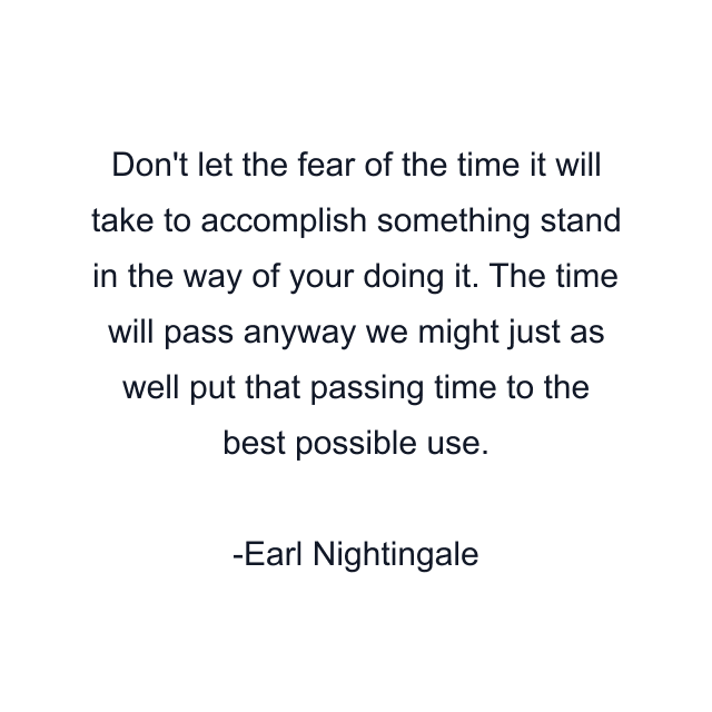 Don't let the fear of the time it will take to accomplish something stand in the way of your doing it. The time will pass anyway we might just as well put that passing time to the best possible use.