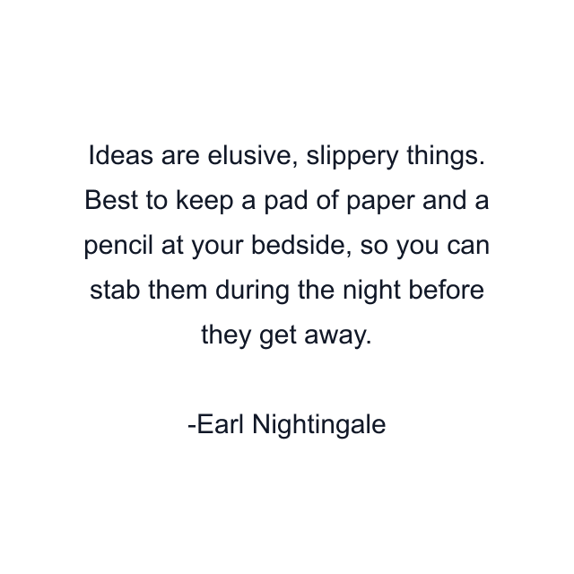 Ideas are elusive, slippery things. Best to keep a pad of paper and a pencil at your bedside, so you can stab them during the night before they get away.