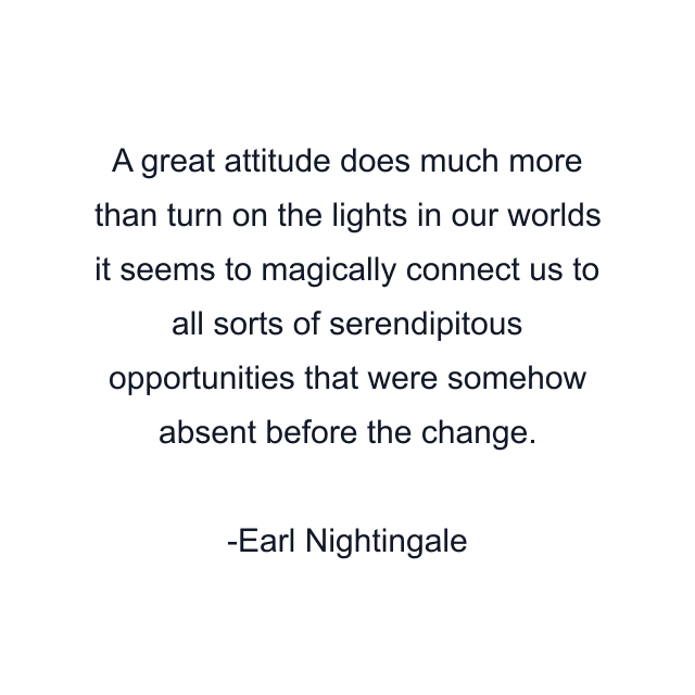 A great attitude does much more than turn on the lights in our worlds it seems to magically connect us to all sorts of serendipitous opportunities that were somehow absent before the change.