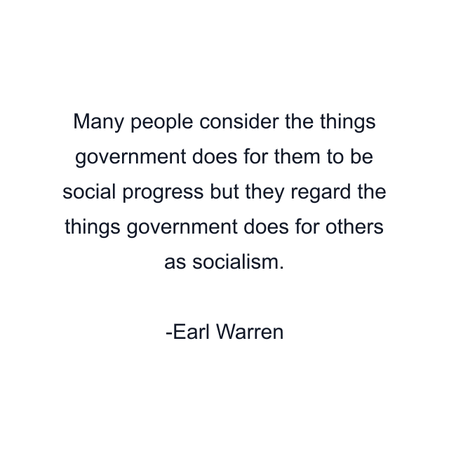 Many people consider the things government does for them to be social progress but they regard the things government does for others as socialism.