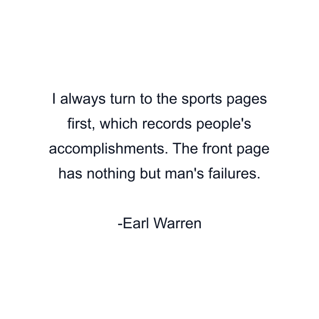 I always turn to the sports pages first, which records people's accomplishments. The front page has nothing but man's failures.