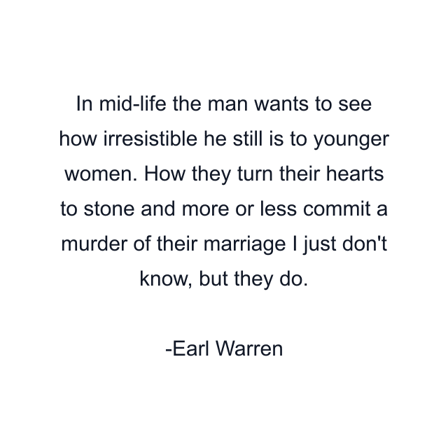 In mid-life the man wants to see how irresistible he still is to younger women. How they turn their hearts to stone and more or less commit a murder of their marriage I just don't know, but they do.