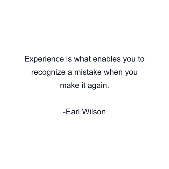 Experience is what enables you to recognize a mistake when you make it again.