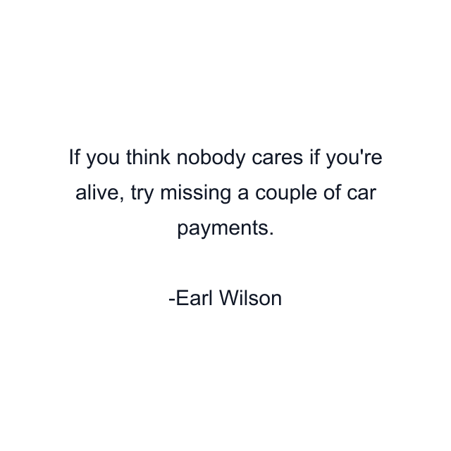 If you think nobody cares if you're alive, try missing a couple of car payments.