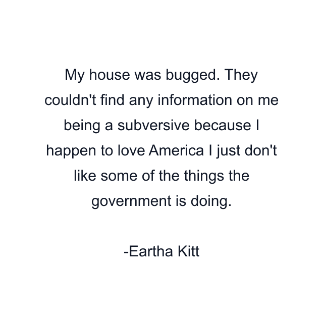 My house was bugged. They couldn't find any information on me being a subversive because I happen to love America I just don't like some of the things the government is doing.