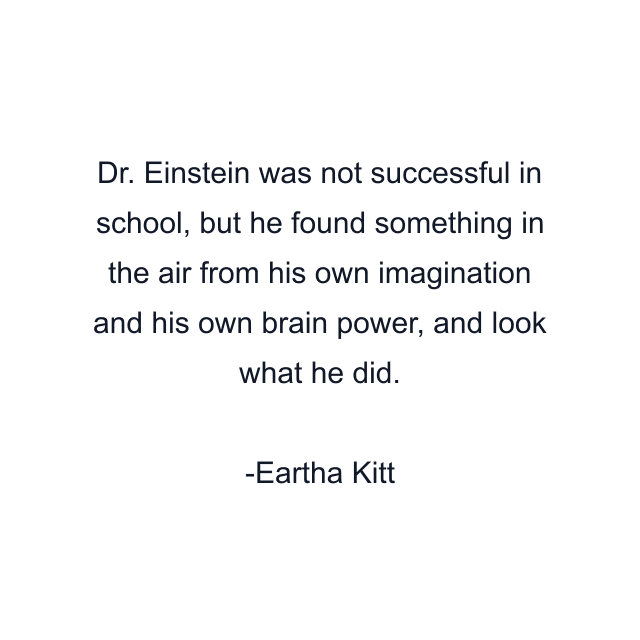 Dr. Einstein was not successful in school, but he found something in the air from his own imagination and his own brain power, and look what he did.