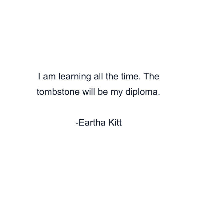 I am learning all the time. The tombstone will be my diploma.