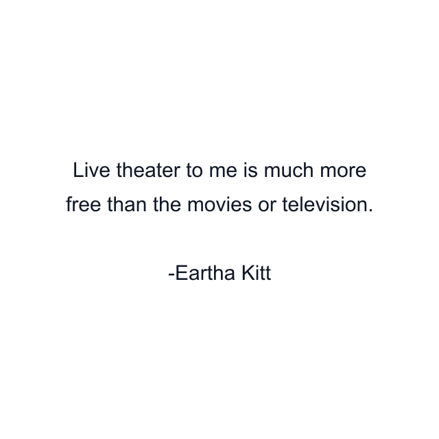 Live theater to me is much more free than the movies or television.