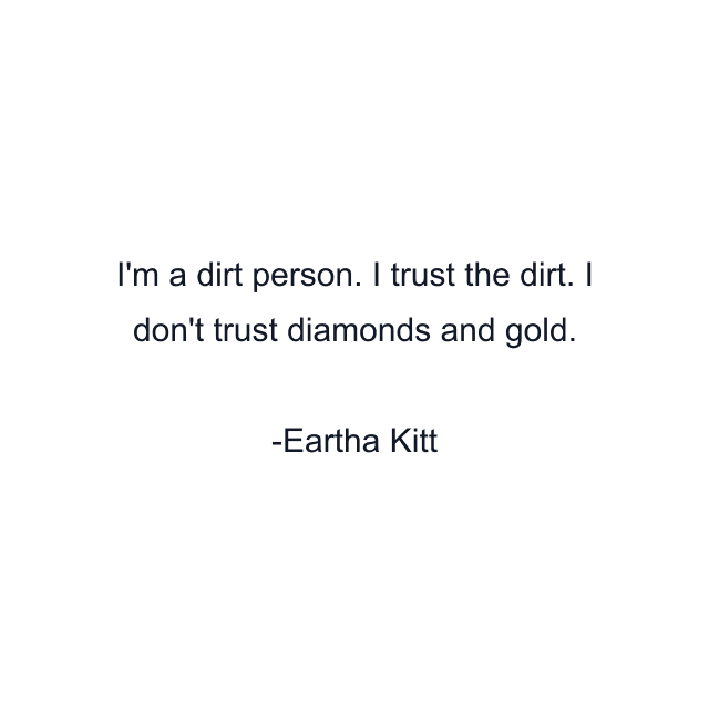 I'm a dirt person. I trust the dirt. I don't trust diamonds and gold.