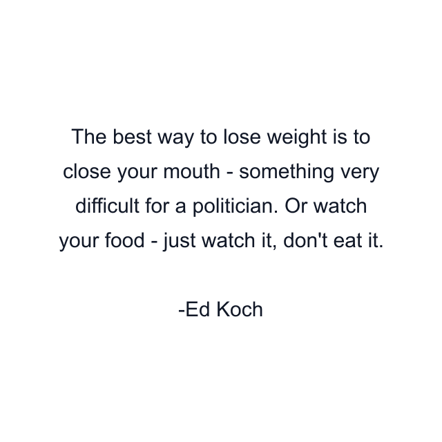 The best way to lose weight is to close your mouth - something very difficult for a politician. Or watch your food - just watch it, don't eat it.