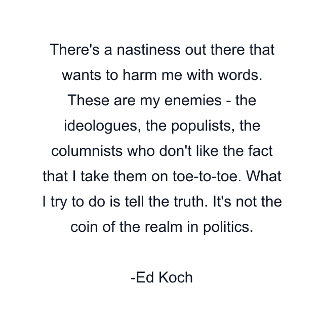 There's a nastiness out there that wants to harm me with words. These are my enemies - the ideologues, the populists, the columnists who don't like the fact that I take them on toe-to-toe. What I try to do is tell the truth. It's not the coin of the realm in politics.