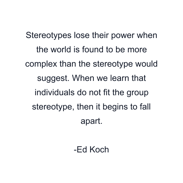 Stereotypes lose their power when the world is found to be more complex than the stereotype would suggest. When we learn that individuals do not fit the group stereotype, then it begins to fall apart.