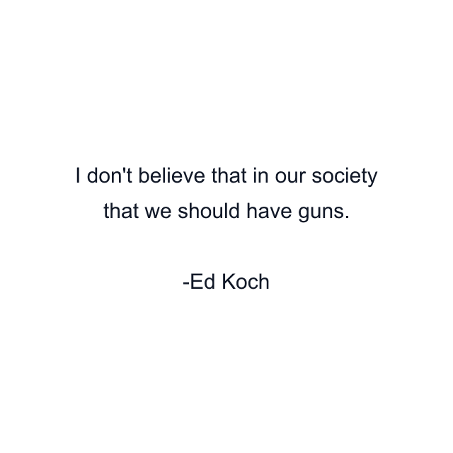 I don't believe that in our society that we should have guns.