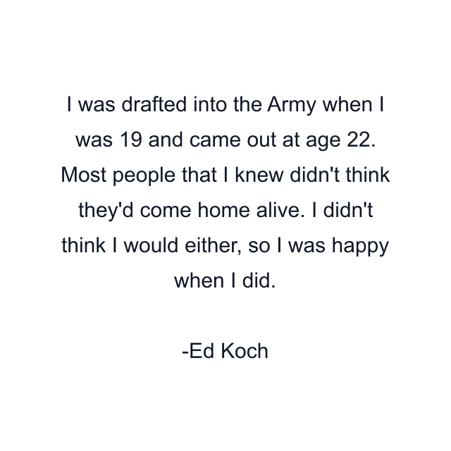 I was drafted into the Army when I was 19 and came out at age 22. Most people that I knew didn't think they'd come home alive. I didn't think I would either, so I was happy when I did.