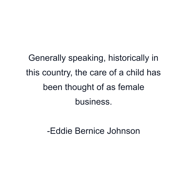 Generally speaking, historically in this country, the care of a child has been thought of as female business.