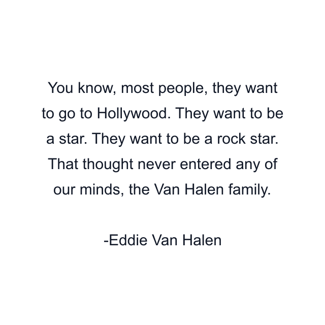 You know, most people, they want to go to Hollywood. They want to be a star. They want to be a rock star. That thought never entered any of our minds, the Van Halen family.