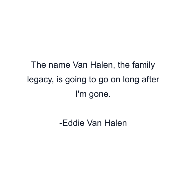 The name Van Halen, the family legacy, is going to go on long after I'm gone.