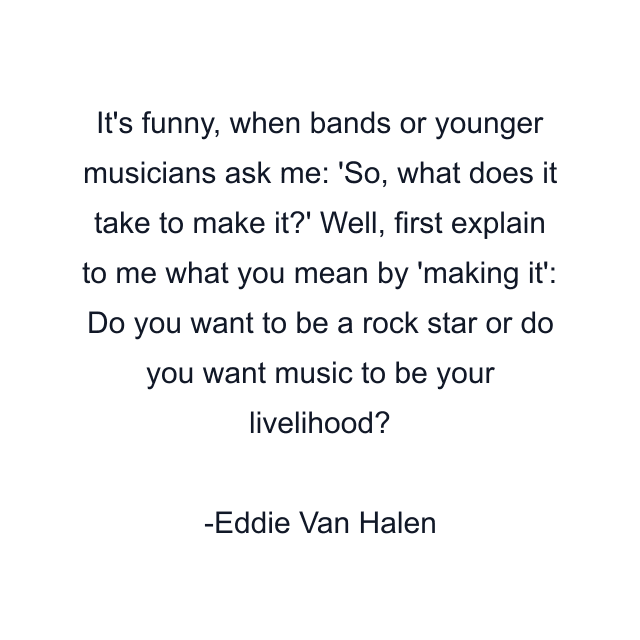 It's funny, when bands or younger musicians ask me: 'So, what does it take to make it?' Well, first explain to me what you mean by 'making it': Do you want to be a rock star or do you want music to be your livelihood?