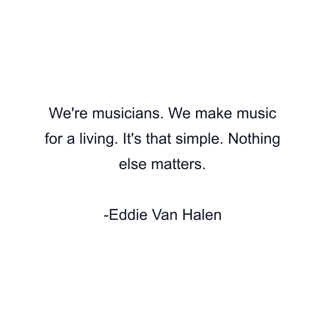 We're musicians. We make music for a living. It's that simple. Nothing else matters.