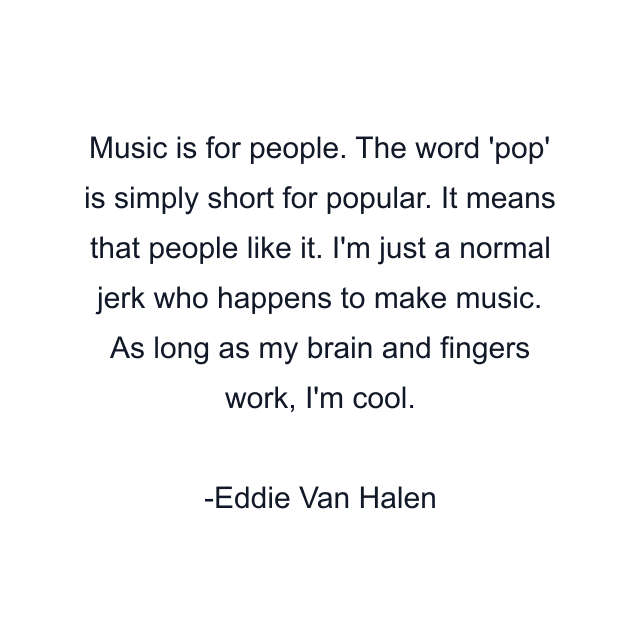 Music is for people. The word 'pop' is simply short for popular. It means that people like it. I'm just a normal jerk who happens to make music. As long as my brain and fingers work, I'm cool.