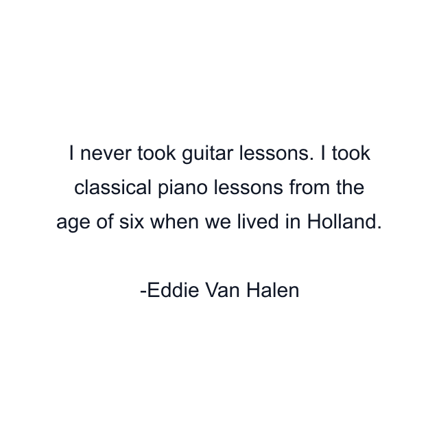 I never took guitar lessons. I took classical piano lessons from the age of six when we lived in Holland.