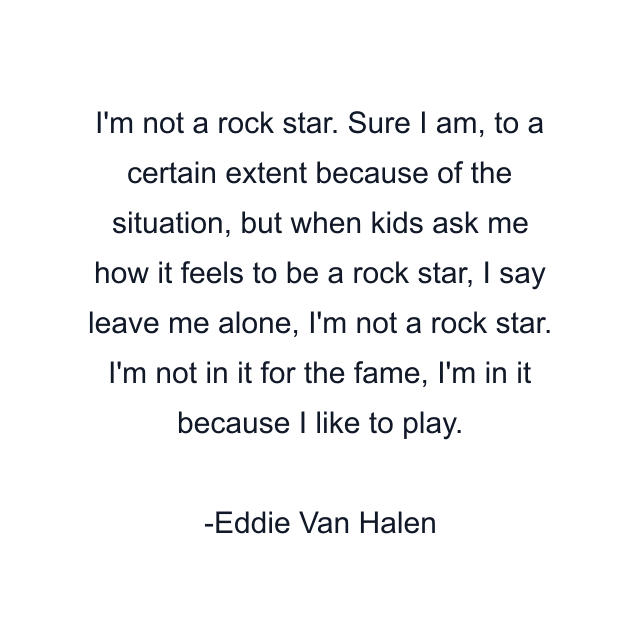 I'm not a rock star. Sure I am, to a certain extent because of the situation, but when kids ask me how it feels to be a rock star, I say leave me alone, I'm not a rock star. I'm not in it for the fame, I'm in it because I like to play.