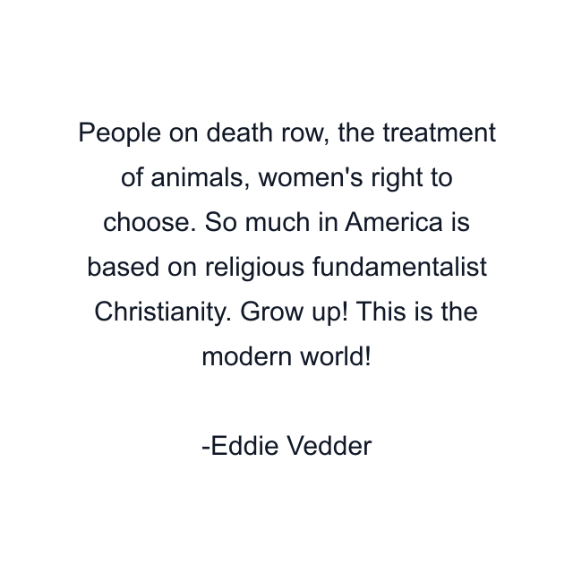 People on death row, the treatment of animals, women's right to choose. So much in America is based on religious fundamentalist Christianity. Grow up! This is the modern world!