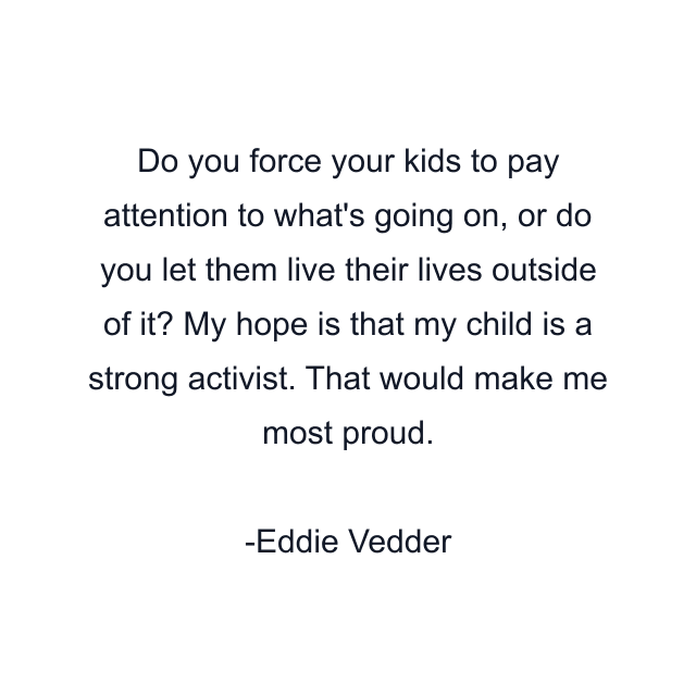 Do you force your kids to pay attention to what's going on, or do you let them live their lives outside of it? My hope is that my child is a strong activist. That would make me most proud.