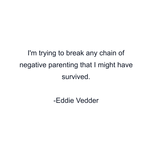 I'm trying to break any chain of negative parenting that I might have survived.