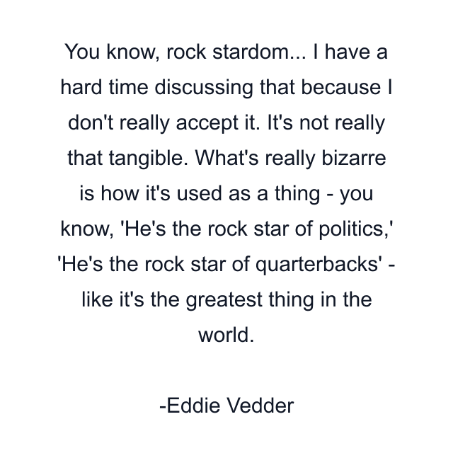 You know, rock stardom... I have a hard time discussing that because I don't really accept it. It's not really that tangible. What's really bizarre is how it's used as a thing - you know, 'He's the rock star of politics,' 'He's the rock star of quarterbacks' - like it's the greatest thing in the world.