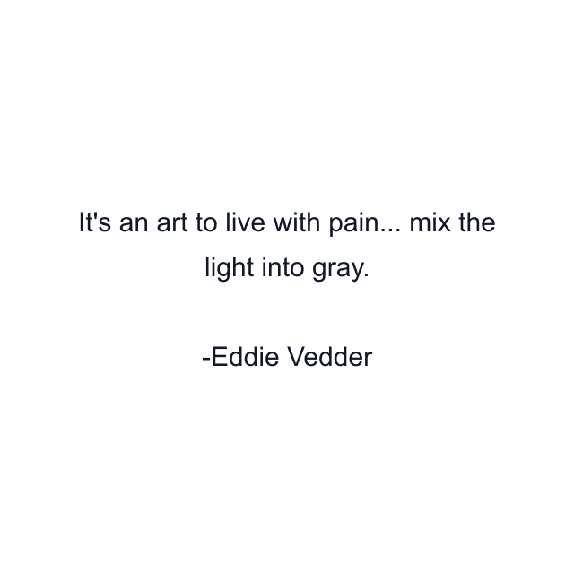 It's an art to live with pain... mix the light into gray.