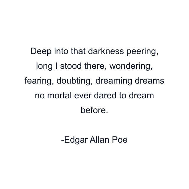 Deep into that darkness peering, long I stood there, wondering, fearing, doubting, dreaming dreams no mortal ever dared to dream before.