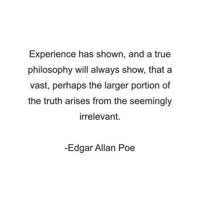 Experience has shown, and a true philosophy will always show, that a vast, perhaps the larger portion of the truth arises from the seemingly irrelevant.