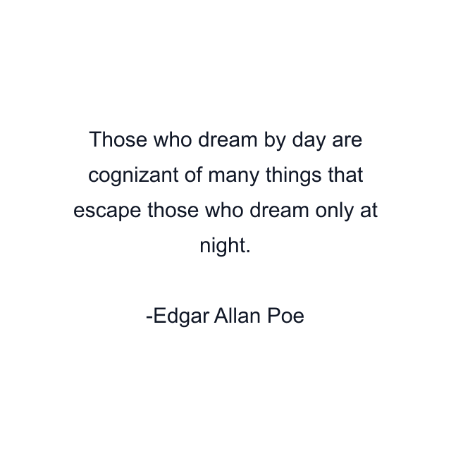 Those who dream by day are cognizant of many things that escape those who dream only at night.