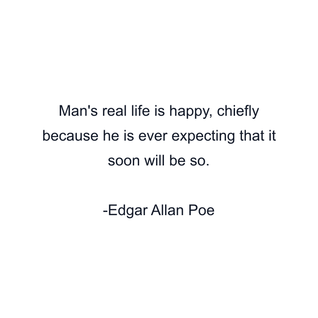 Man's real life is happy, chiefly because he is ever expecting that it soon will be so.