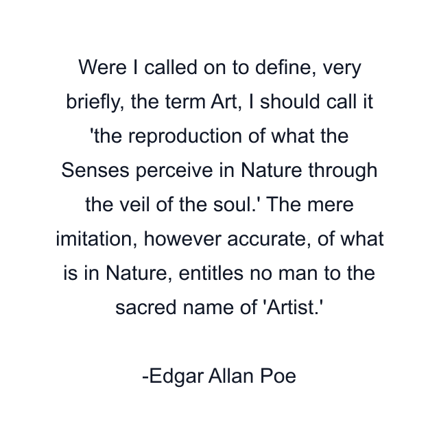 Were I called on to define, very briefly, the term Art, I should call it 'the reproduction of what the Senses perceive in Nature through the veil of the soul.' The mere imitation, however accurate, of what is in Nature, entitles no man to the sacred name of 'Artist.'