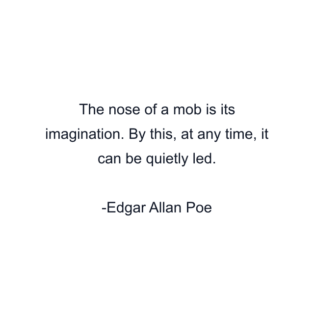 The nose of a mob is its imagination. By this, at any time, it can be quietly led.