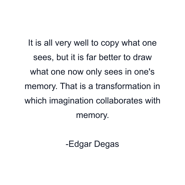 It is all very well to copy what one sees, but it is far better to draw what one now only sees in one's memory. That is a transformation in which imagination collaborates with memory.