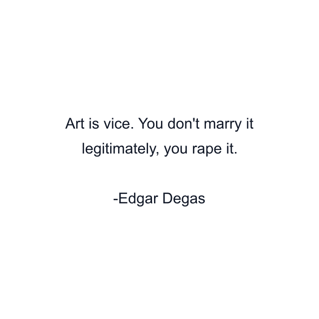 Art is vice. You don't marry it legitimately, you rape it.