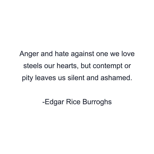 Anger and hate against one we love steels our hearts, but contempt or pity leaves us silent and ashamed.