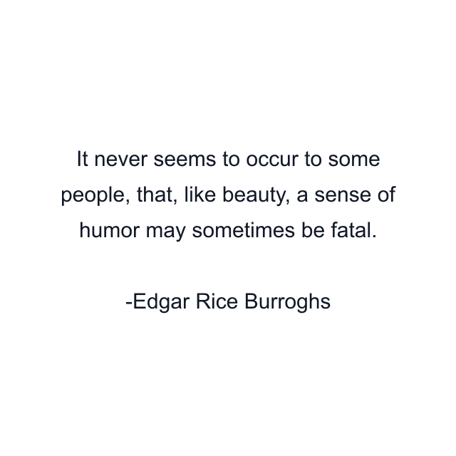 It never seems to occur to some people, that, like beauty, a sense of humor may sometimes be fatal.