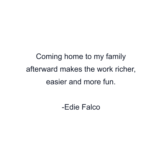 Coming home to my family afterward makes the work richer, easier and more fun.