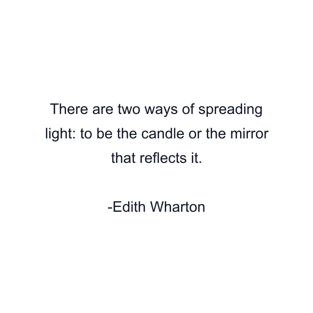 There are two ways of spreading light: to be the candle or the mirror that reflects it.