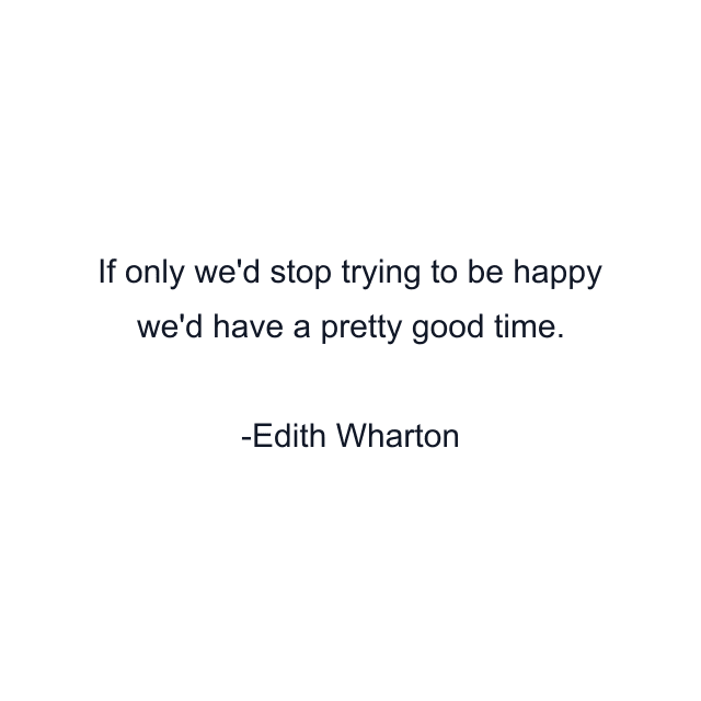 If only we'd stop trying to be happy we'd have a pretty good time.