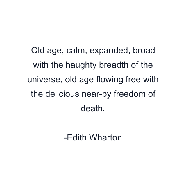 Old age, calm, expanded, broad with the haughty breadth of the universe, old age flowing free with the delicious near-by freedom of death.