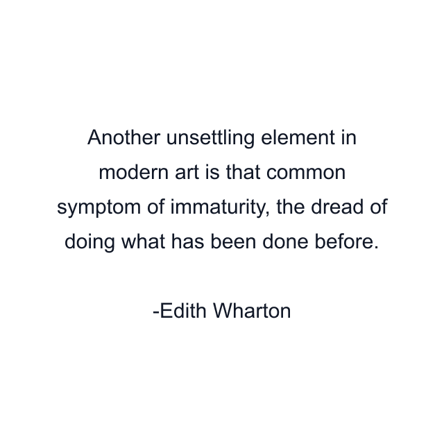 Another unsettling element in modern art is that common symptom of immaturity, the dread of doing what has been done before.