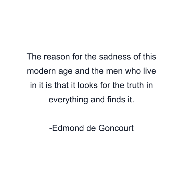 The reason for the sadness of this modern age and the men who live in it is that it looks for the truth in everything and finds it.