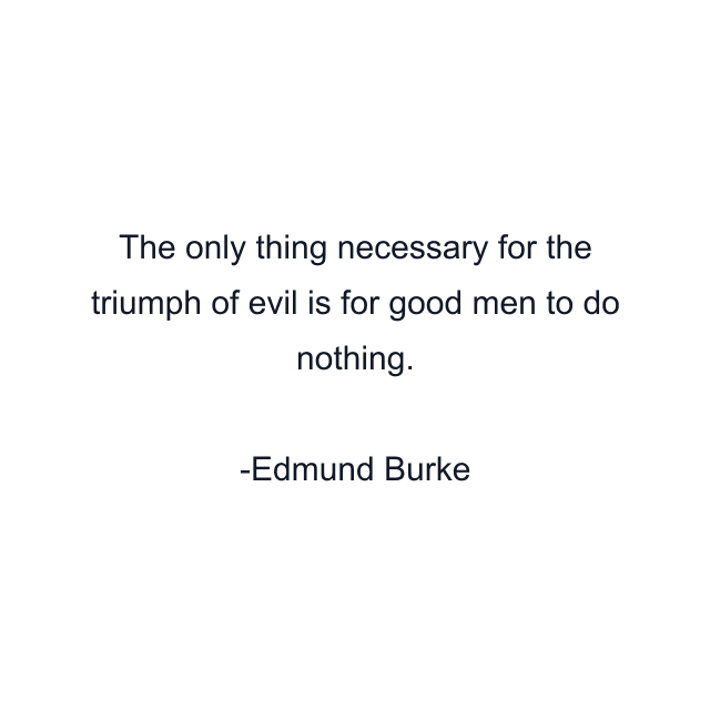 The only thing necessary for the triumph of evil is for good men to do nothing.